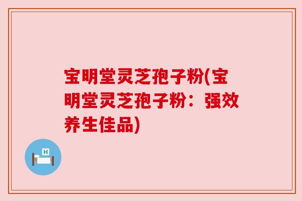 宝明堂灵芝孢子粉(宝明堂灵芝孢子粉:强效养生佳品) 宝明堂灵芝孢子粉(宝明堂灵芝孢子粉:强效养生佳品)