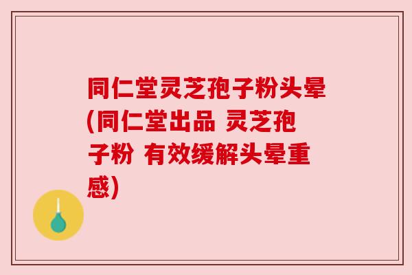 同仁堂灵芝孢子粉头晕(同仁堂出品 灵芝孢子粉 有效缓解头晕重感) 同仁堂灵芝孢子粉头晕(同仁堂出品 灵芝孢子粉 有效缓解头晕重感)