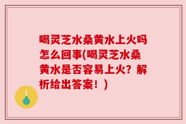 喝灵芝水桑黄水上火吗怎么回事(喝灵芝水桑黄水是否容易上火?解析给出答案!) 喝灵芝水桑黄水上火吗怎么回事(喝灵芝水桑黄水是否容易上火?解析给出答案!)
