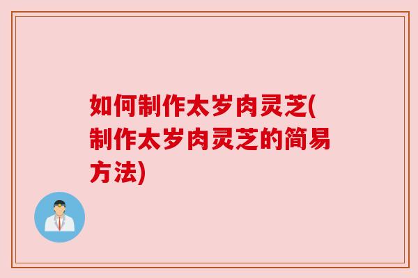 如何制作太岁肉灵芝(制作太岁肉灵芝的简易方法) 如何制作太岁肉灵芝(制作太岁肉灵芝的简易方法)