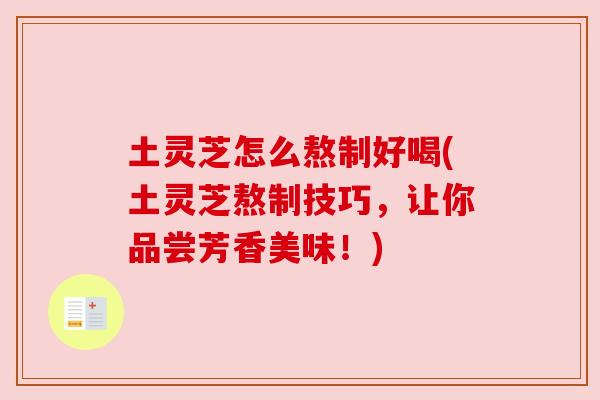 土灵芝怎么熬制好喝(土灵芝熬制技巧,让你品尝芳香美味!) 土灵芝怎么熬制好喝(土灵芝熬制技巧,让你品尝芳香美味!)