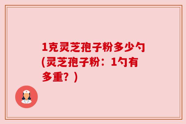 1克灵芝孢子粉多少勺(灵芝孢子粉:1勺有多重?) 1克灵芝孢子粉多少勺(灵芝孢子粉:1勺有多重?)