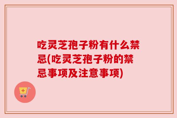 吃灵芝孢子粉有什么禁忌(吃灵芝孢子粉的禁忌事项及注意事项)