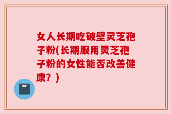 女人长期吃破壁灵芝孢子粉(长期服用灵芝孢子粉的女性能否改善健康?) 女人长期吃破壁灵芝孢子粉(长期服用灵芝孢子粉的女性能否改善健康?)