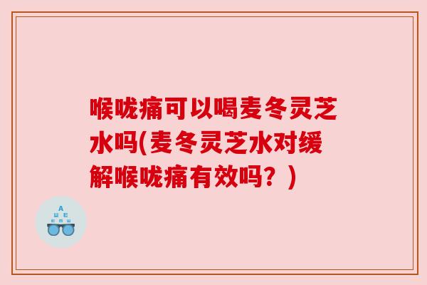 喉咙痛可以喝麦冬灵芝水吗(麦冬灵芝水对缓解喉咙痛有效吗?) 喉咙痛可以喝麦冬灵芝水吗(麦冬灵芝水对缓解喉咙痛有效吗?)