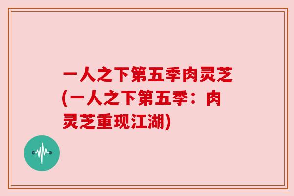一人之下第五季肉灵芝(一人之下第五季:肉灵芝重现江湖) 一人之下第五季肉灵芝(一人之下第五季:肉灵芝重现江湖)