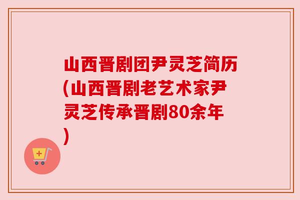 山西晋剧团尹灵芝简历(山西晋剧老艺术家尹灵芝传承晋剧80余年)