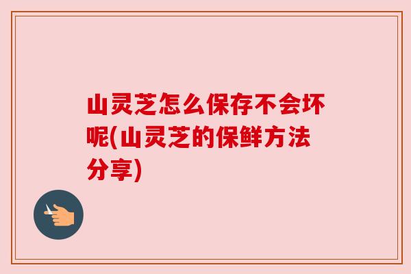 山灵芝怎么保存不会坏呢(山灵芝的保鲜方法分享) 山灵芝怎么保存不会坏呢(山灵芝的保鲜方法分享)