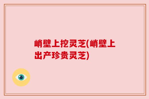 峭壁上挖灵芝(峭壁上出产珍贵灵芝) 峭壁上挖灵芝(峭壁上出产珍贵灵芝)