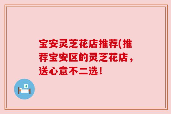 宝安灵芝花店推荐(推荐宝安区的灵芝花店,送心意不二选! 宝安灵芝花店推荐(推荐宝安区的灵芝花店,送心意不二选!