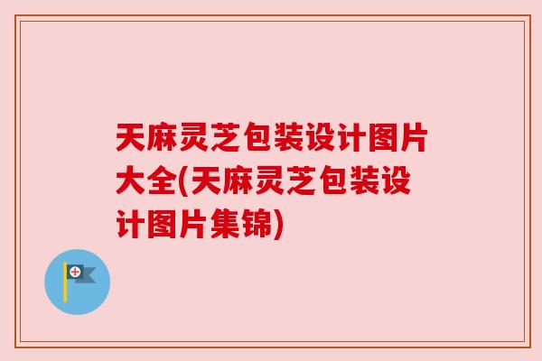天麻灵芝包装设计图片大全(天麻灵芝包装设计图片集锦)