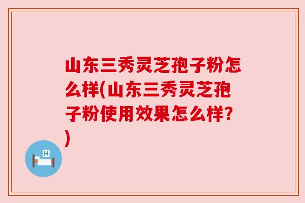 山东三秀灵芝孢子粉怎么样(山东三秀灵芝孢子粉使用效果怎么样？)