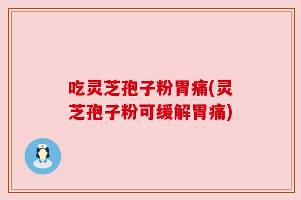 吃灵芝孢子粉胃痛(灵芝孢子粉可缓解胃痛) 吃灵芝孢子粉胃痛(灵芝孢子粉可缓解胃痛)