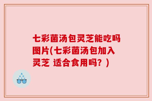 七彩菌汤包灵芝能吃吗图片(七彩菌汤包加入灵芝 适合食用吗？)