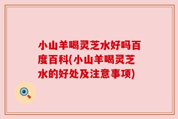 小山羊喝灵芝水好吗百度百科(小山羊喝灵芝水的好处及注意事项)