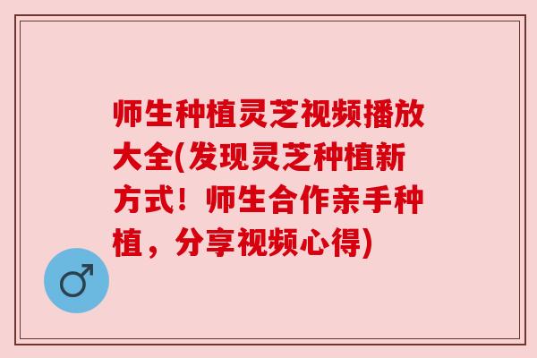 师生种植灵芝视频播放大全(发现灵芝种植新方式!师生合作亲手种植,分享视频心得) 师生种植灵芝视频播放大全(发现灵芝种植新方式!师生合作亲手种植,分享视频心得)