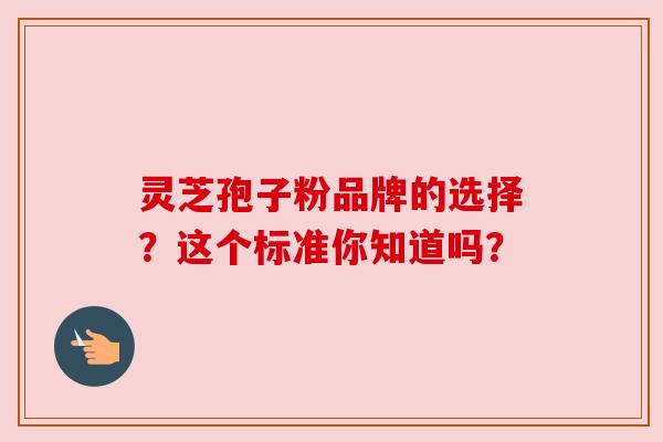 灵芝孢子粉品牌的选择？这个标准你知道吗？