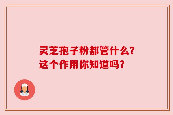 灵芝孢子粉都管什么？这个作用你知道吗？