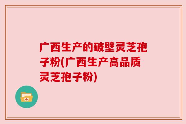 广西生产的破壁灵芝孢子粉(广西生产高品质灵芝孢子粉) 广西生产的破壁灵芝孢子粉(广西生产高品质灵芝孢子粉)