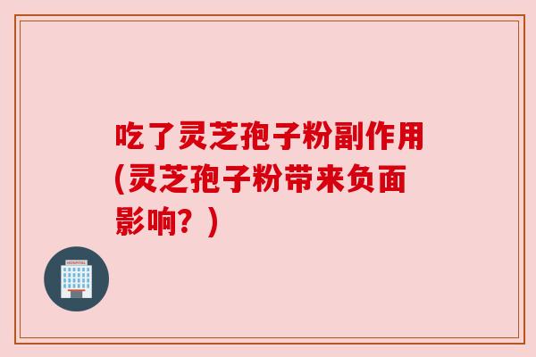 吃了灵芝孢子粉副作用(灵芝孢子粉带来负面影响?) 吃了灵芝孢子粉副作用(灵芝孢子粉带来负面影响?)