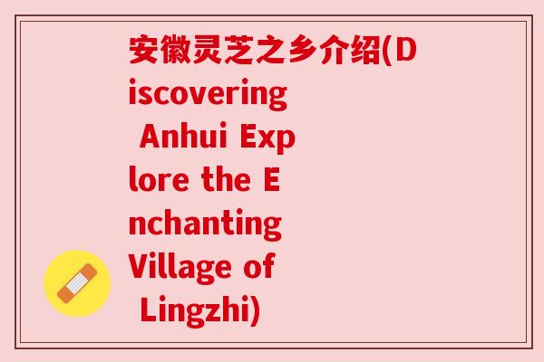 安徽灵芝之乡介绍(Discovering Anhui Explore the Enchanting Village of Lingzhi) 安徽灵芝之乡介绍(Discovering Anhui Explore the Enchanting Village of Lingzhi)