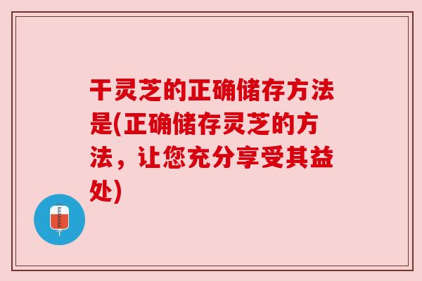 干灵芝的正确储存方法是(正确储存灵芝的方法,让您充分享受其益处) 干灵芝的正确储存方法是(正确储存灵芝的方法,让您充分享受其益处)