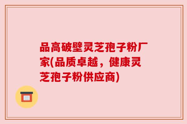 品高破壁灵芝孢子粉厂家(品质卓越,健康灵芝孢子粉供应商) 品高破壁灵芝孢子粉厂家(品质卓越,健康灵芝孢子粉供应商)