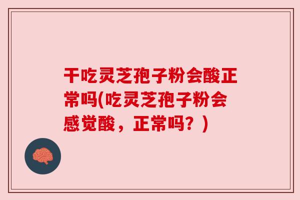 干吃灵芝孢子粉会酸正常吗(吃灵芝孢子粉会感觉酸,正常吗?) 干吃灵芝孢子粉会酸正常吗(吃灵芝孢子粉会感觉酸,正常吗?)