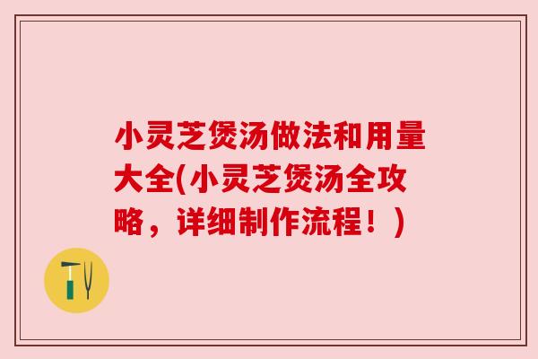 小灵芝煲汤做法和用量大全(小灵芝煲汤全攻略,详细制作流程!) 小灵芝煲汤做法和用量大全(小灵芝煲汤全攻略,详细制作流程!)