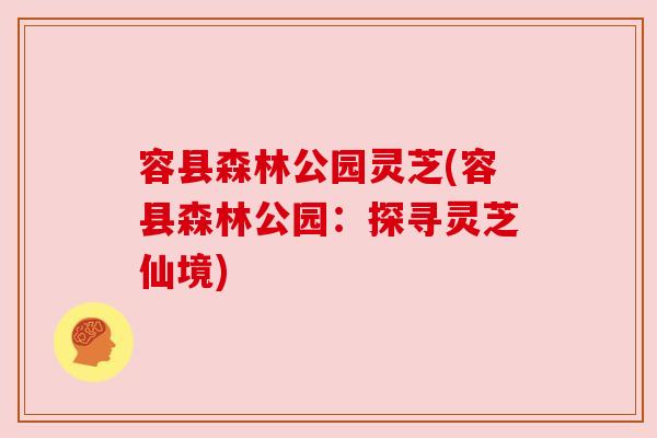 容县森林公园灵芝(容县森林公园:探寻灵芝仙境) 容县森林公园灵芝(容县森林公园:探寻灵芝仙境)