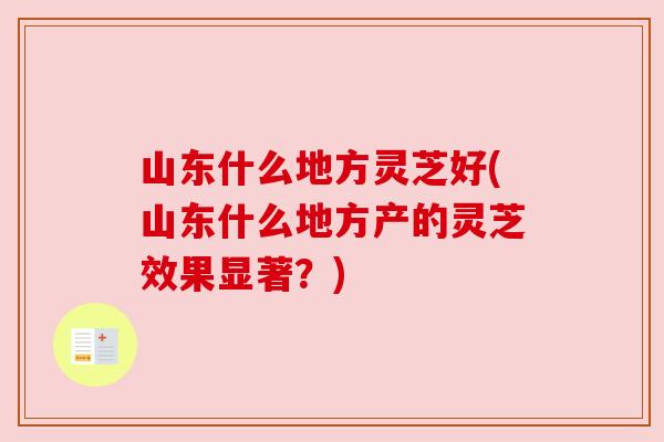 山东什么地方灵芝好(山东什么地方产的灵芝效果显著?) 山东什么地方灵芝好(山东什么地方产的灵芝效果显著?)