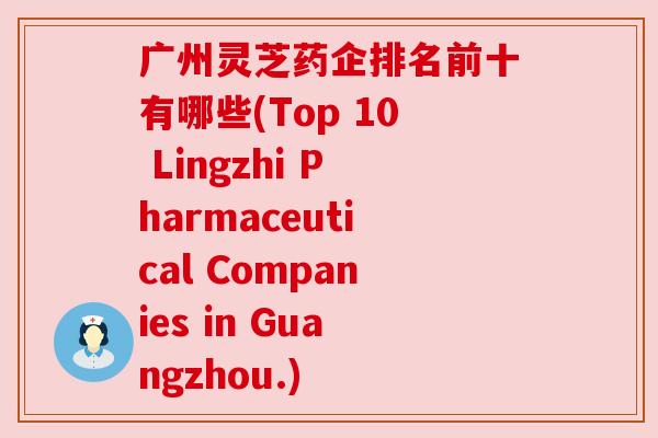 广州灵芝药企排名前十有哪些(Top 10 Lingzhi Pharmaceutical Companies in Guangzhou.) 广州灵芝药企排名前十有哪些(Top 10 Lingzhi Pharmaceutical Companies in Guangzhou.)