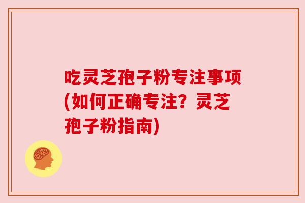 吃灵芝孢子粉专注事项(如何正确专注？灵芝孢子粉指南)