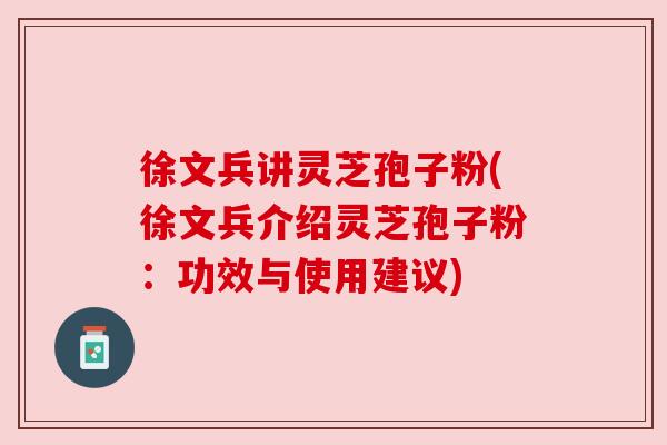 徐文兵讲灵芝孢子粉(徐文兵介绍灵芝孢子粉:功效与使用建议) 徐文兵讲灵芝孢子粉(徐文兵介绍灵芝孢子粉:功效与使用建议)