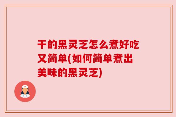 干的黑灵芝怎么煮好吃又简单(如何简单煮出美味的黑灵芝) 干的黑灵芝怎么煮好吃又简单(如何简单煮出美味的黑灵芝)