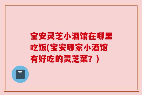 宝安灵芝小酒馆在哪里吃饭(宝安哪家小酒馆有好吃的灵芝菜？)
