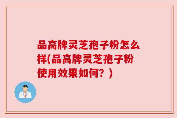 品高牌灵芝孢子粉怎么样(品高牌灵芝孢子粉使用效果如何?) 品高牌灵芝孢子粉怎么样(品高牌灵芝孢子粉使用效果如何?)