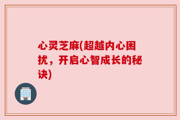 心灵芝麻(超越内心困扰,开启心智成长的秘诀) 心灵芝麻(超越内心困扰,开启心智成长的秘诀)