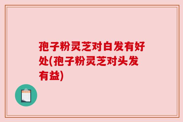 孢子粉灵芝对白发有好处(孢子粉灵芝对头发有益) 孢子粉灵芝对白发有好处(孢子粉灵芝对头发有益)