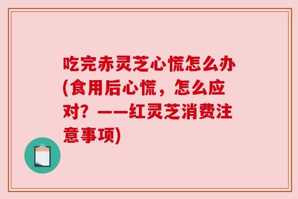 吃完赤灵芝心慌怎么办(食用后心慌,怎么应对?——红灵芝消费注意事项) 吃完赤灵芝心慌怎么办(食用后心慌,怎么应对?——红灵芝消费注意事项)