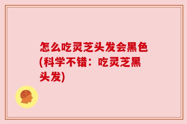 怎么吃灵芝头发会黑色(科学不错：吃灵芝黑头发)