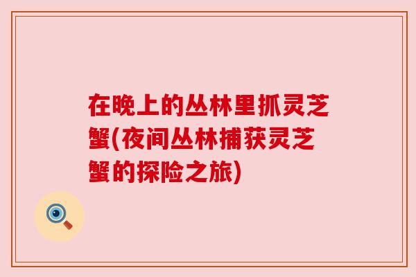 在晚上的丛林里抓灵芝蟹(夜间丛林捕获灵芝蟹的探险之旅)