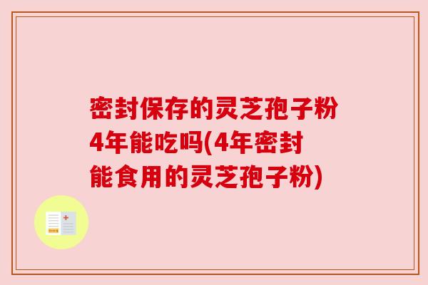 密封保存的灵芝孢子粉4年能吃吗(4年密封能食用的灵芝孢子粉) 密封保存的灵芝孢子粉4年能吃吗(4年密封能食用的灵芝孢子粉)