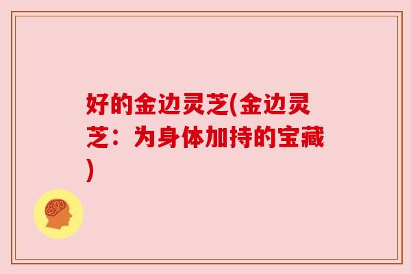 好的金边灵芝(金边灵芝:为身体加持的宝藏) 好的金边灵芝(金边灵芝:为身体加持的宝藏)