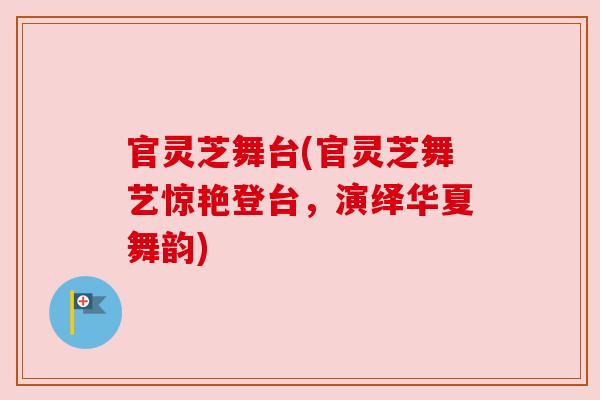 官灵芝舞台(官灵芝舞艺惊艳登台，演绎华夏舞韵)