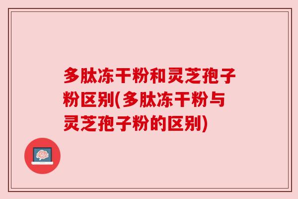 多肽冻干粉和灵芝孢子粉区别(多肽冻干粉与灵芝孢子粉的区别) 多肽冻干粉和灵芝孢子粉区别(多肽冻干粉与灵芝孢子粉的区别)