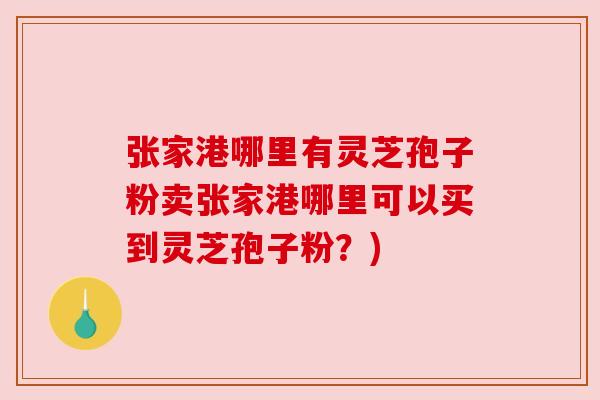 张家港哪里有灵芝孢子粉卖张家港哪里可以买到灵芝孢子粉?) 张家港哪里有灵芝孢子粉卖张家港哪里可以买到灵芝孢子粉?)