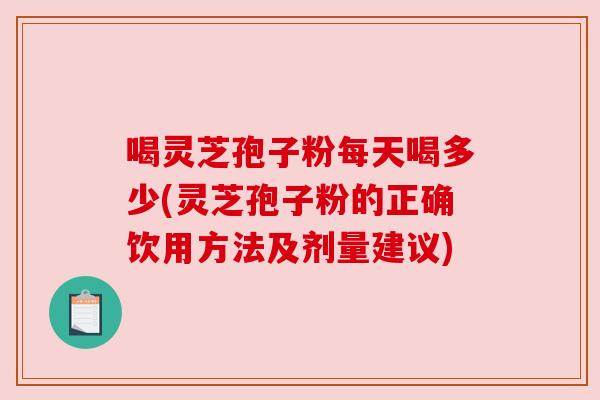 喝灵芝孢子粉每天喝多少(灵芝孢子粉的正确饮用方法及剂量建议) 喝灵芝孢子粉每天喝多少(灵芝孢子粉的正确饮用方法及剂量建议)