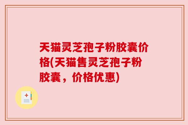 天猫灵芝孢子粉胶囊价格(天猫售灵芝孢子粉胶囊,价格优惠) 天猫灵芝孢子粉胶囊价格(天猫售灵芝孢子粉胶囊,价格优惠)