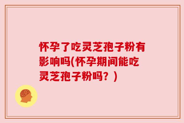 怀孕了吃灵芝孢子粉有影响吗(怀孕期间能吃灵芝孢子粉吗?) 怀孕了吃灵芝孢子粉有影响吗(怀孕期间能吃灵芝孢子粉吗?)